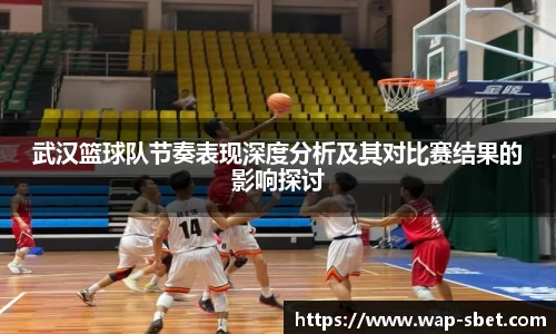 武汉篮球队节奏表现深度分析及其对比赛结果的影响探讨