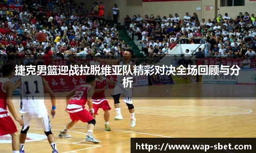 捷克男篮迎战拉脱维亚队精彩对决全场回顾与分析