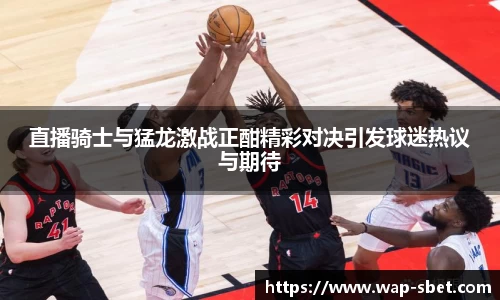 直播骑士与猛龙激战正酣精彩对决引发球迷热议与期待
